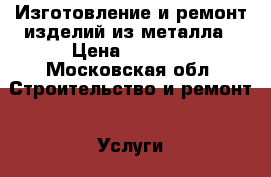 Изготовление и ремонт изделий из металла › Цена ­ 1 500 - Московская обл. Строительство и ремонт » Услуги   . Московская обл.